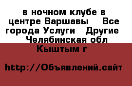 Open Bar в ночном клубе в центре Варшавы! - Все города Услуги » Другие   . Челябинская обл.,Кыштым г.